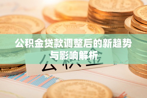 龙游公积金贷款调整后的新趋势与影响解析