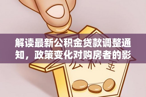 龙游解读最新公积金贷款调整通知，政策变化对购房者的影响与应对策略