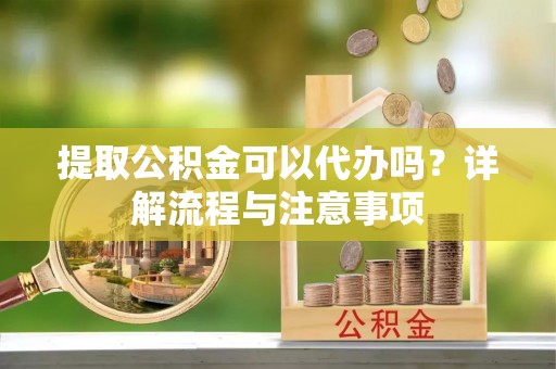 龙游提取公积金可以代办吗？详解流程与注意事项