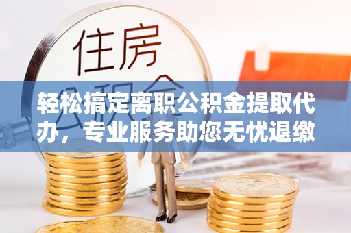 龙游轻松搞定离职公积金提取代办，专业服务助您无忧退缴