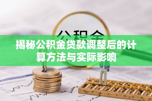 龙游揭秘公积金贷款调整后的计算方法与实际影响