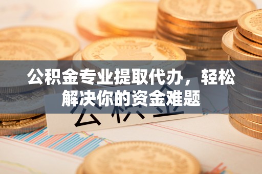 龙游公积金专业提取代办，轻松解决你的资金难题