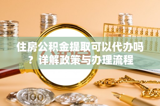 龙游住房公积金提取可以代办吗？详解政策与办理流程