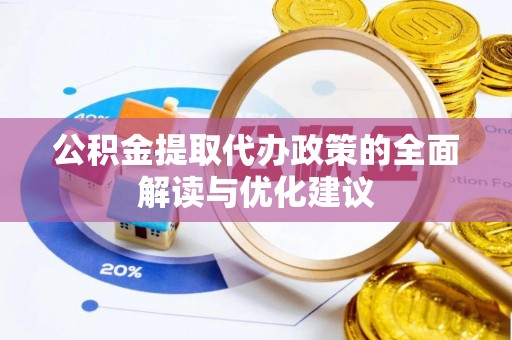 龙游公积金提取代办政策的全面解读与优化建议