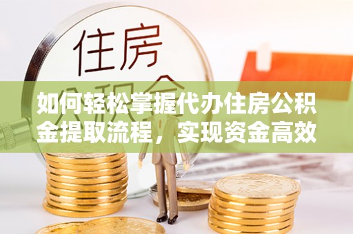 龙游如何轻松掌握代办住房公积金提取流程，实现资金高效利用