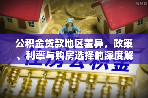 龙游公积金贷款地区差异，政策、利率与购房选择的深度解析