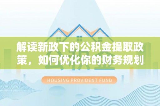 龙游解读新政下的公积金提取政策，如何优化你的财务规划