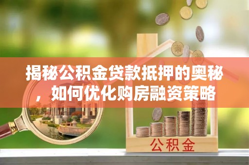 龙游揭秘公积金贷款抵押的奥秘，如何优化购房融资策略