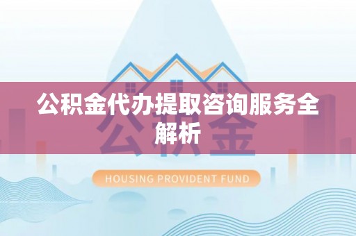 龙游公积金代办提取咨询服务全解析