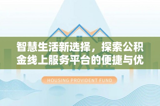 龙游智慧生活新选择，探索公积金线上服务平台的便捷与优势
