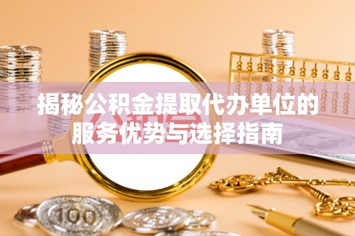 龙游揭秘公积金提取代办单位的服务优势与选择指南