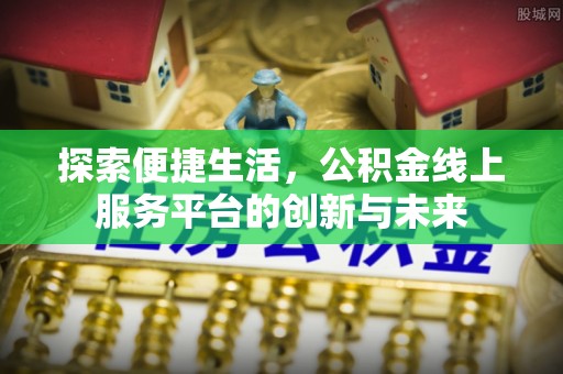 龙游探索便捷生活，公积金线上服务平台的创新与未来