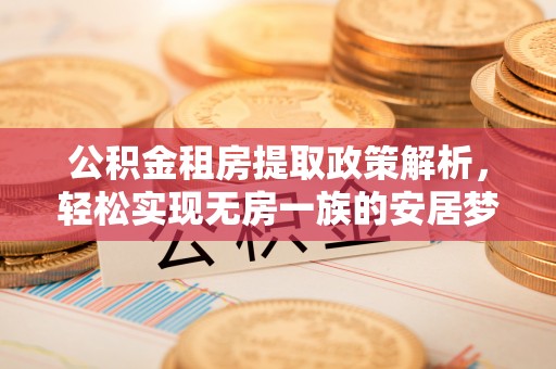 龙游公积金租房提取政策解析，轻松实现无房一族的安居梦想