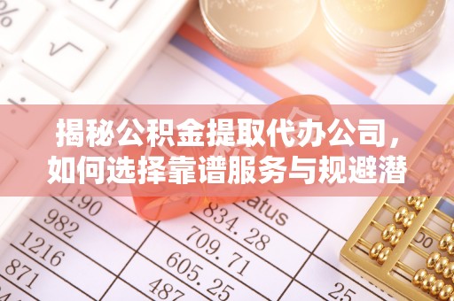 龙游揭秘公积金提取代办公司，如何选择靠谱服务与规避潜在风险