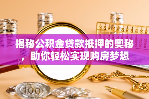 龙游揭秘公积金贷款抵押的奥秘，助你轻松实现购房梦想