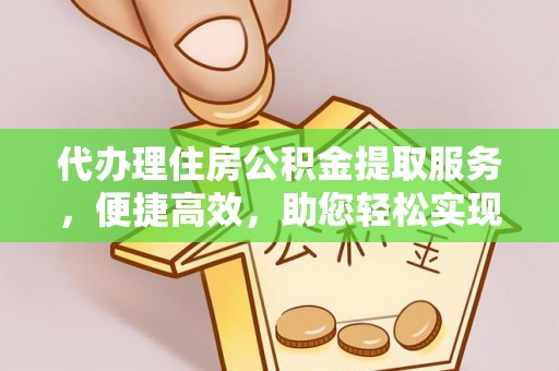 龙游代办理住房公积金提取服务，便捷高效，助您轻松实现资金规划