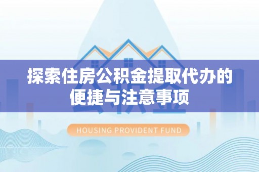 龙游探索住房公积金提取代办的便捷与注意事项