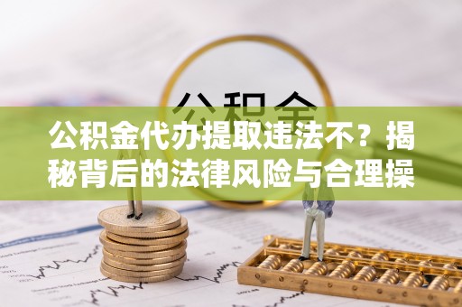 龙游公积金代办提取违法不？揭秘背后的法律风险与合理操作