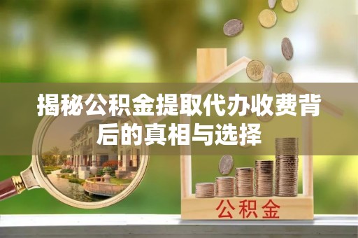 龙游揭秘公积金提取代办收费背后的真相与选择