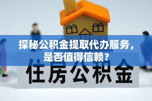 龙游探秘公积金提取代办服务，是否值得信赖？