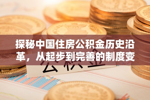 龙游探秘中国住房公积金历史沿革，从起步到完善的制度变迁