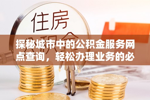 龙游探秘城市中的公积金服务网点查询，轻松办理业务的必备指南
