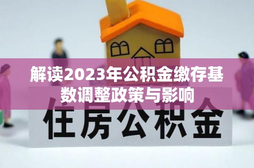 龙游解读2023年公积金缴存基数调整政策与影响