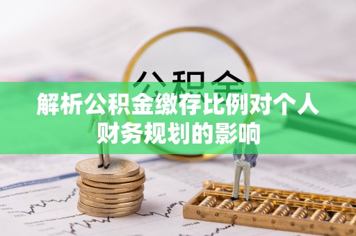 龙游解析公积金缴存比例对个人财务规划的影响