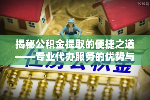 龙游揭秘公积金提取的便捷之道——专业代办服务的优势与选择