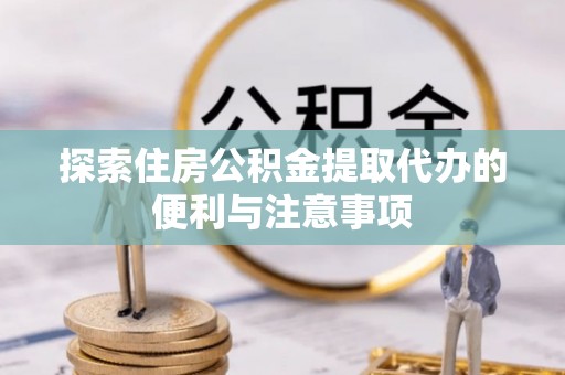 龙游探索住房公积金提取代办的便利与注意事项