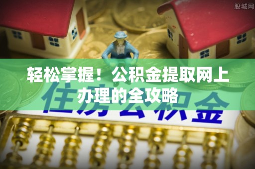 龙游轻松掌握！公积金提取网上办理的全攻略