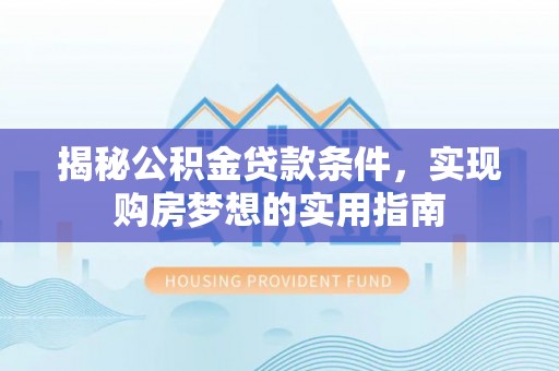 龙游揭秘公积金贷款条件，实现购房梦想的实用指南