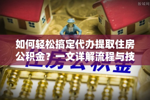 龙游如何轻松搞定代办提取住房公积金？一文详解流程与技巧