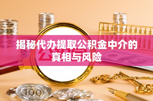 龙游揭秘代办提取公积金中介的真相与风险