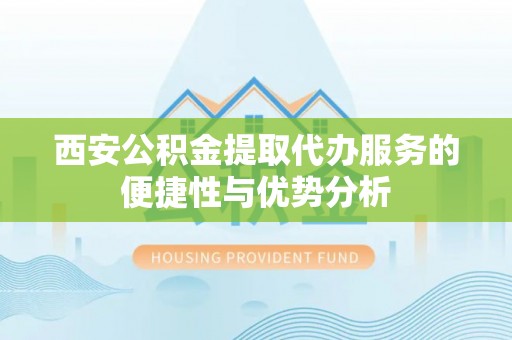 龙游西安公积金提取代办服务的便捷性与优势分析