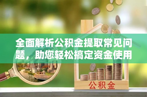 龙游全面解析公积金提取常见问题，助您轻松搞定资金使用