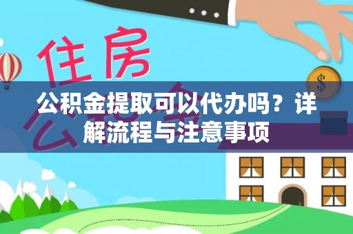 龙游公积金提取可以代办吗？详解流程与注意事项