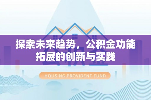 龙游探索未来趋势，公积金功能拓展的创新与实践