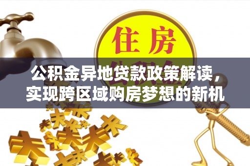 龙游公积金异地贷款政策解读，实现跨区域购房梦想的新机遇