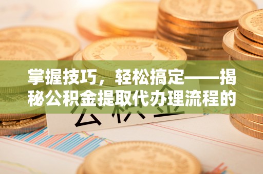 龙游掌握技巧，轻松搞定——揭秘公积金提取代办理流程的关键步骤