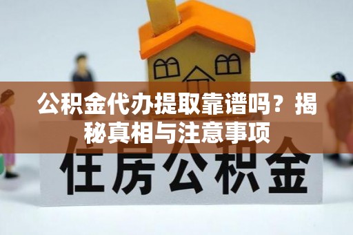 龙游公积金代办提取靠谱吗？揭秘真相与注意事项