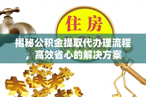 龙游揭秘公积金提取代办理流程，高效省心的解决方案