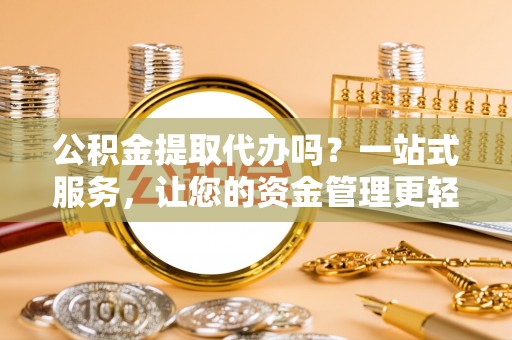 龙游公积金提取代办吗？一站式服务，让您的资金管理更轻松