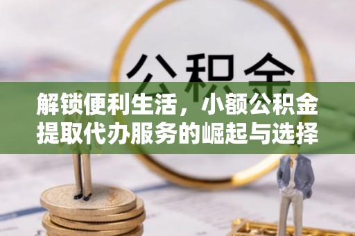 龙游解锁便利生活，小额公积金提取代办服务的崛起与选择