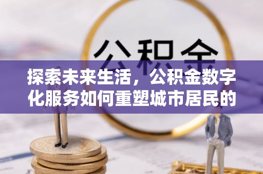 龙游探索未来生活，公积金数字化服务如何重塑城市居民的财务管理
