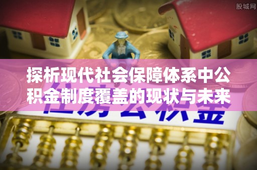 龙游探析现代社会保障体系中公积金制度覆盖的现状与未来