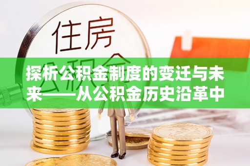 龙游探析公积金制度的变迁与未来——从公积金历史沿革中读懂社会福利发展