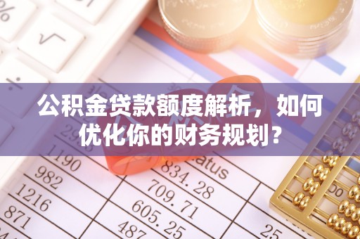 龙游公积金贷款额度解析，如何优化你的财务规划？