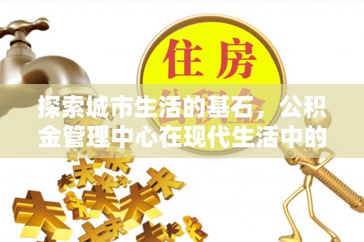 龙游探索城市生活的基石，公积金管理中心在现代生活中的重要角色