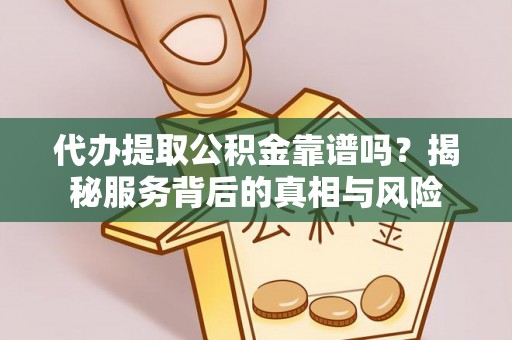 龙游代办提取公积金靠谱吗？揭秘服务背后的真相与风险